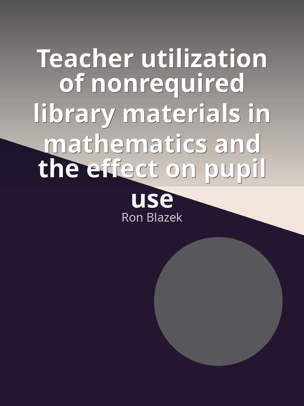 Teacher utilization of nonrequired library materials in mathematics and the effect on pupil use by Ron Blazek book cover